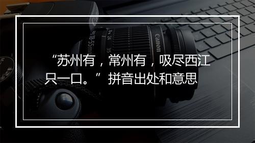 “苏州有，常州有，吸尽西江只一口。”拼音出处和意思