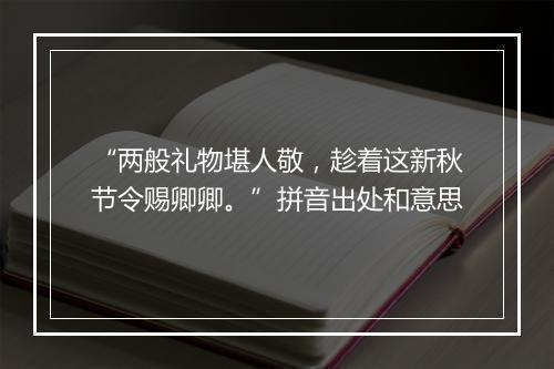 “两般礼物堪人敬，趁着这新秋节令赐卿卿。”拼音出处和意思