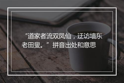 “道家者流双凤仙，迂访墙东老田叟。”拼音出处和意思