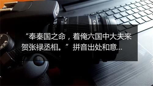 “奉秦国之命，着俺六国中大夫来贺张禄丞相。”拼音出处和意思