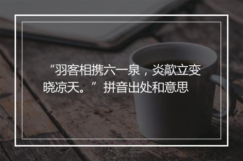 “羽客相携六一泉，炎歊立变晓凉天。”拼音出处和意思