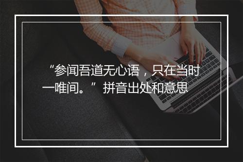 “参闻吾道无心语，只在当时一唯间。”拼音出处和意思