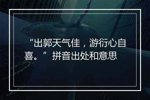 “出郭天气佳，游衍心自喜。”拼音出处和意思