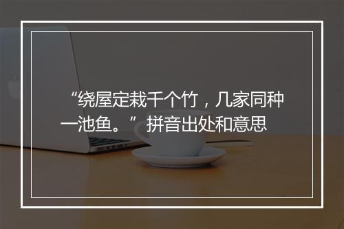 “绕屋定栽千个竹，几家同种一池鱼。”拼音出处和意思