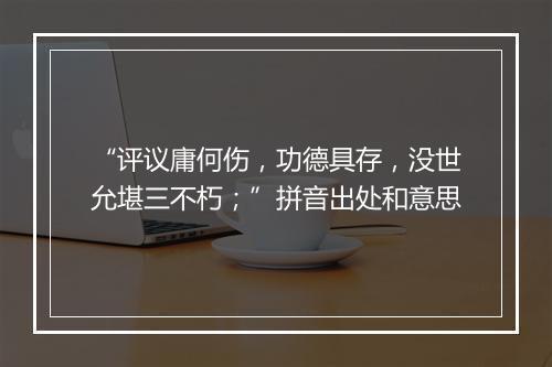 “评议庸何伤，功德具存，没世允堪三不朽；”拼音出处和意思