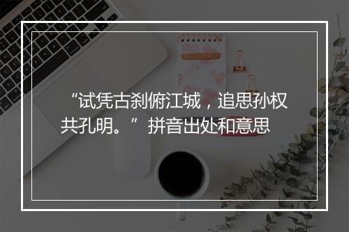 “试凭古刹俯江城，追思孙权共孔明。”拼音出处和意思