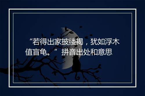 “若得出家披缕褐，犹如浮木值盲龟。”拼音出处和意思