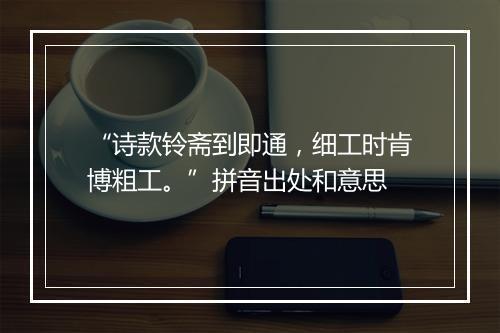 “诗款铃斋到即通，细工时肯博粗工。”拼音出处和意思