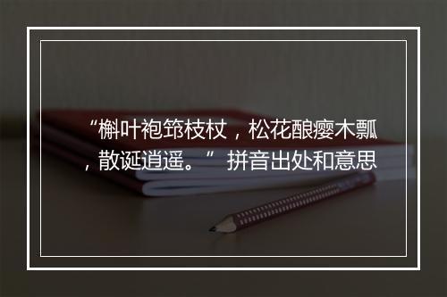 “槲叶袍筇枝杖，松花酿瘿木瓢，散诞逍遥。”拼音出处和意思