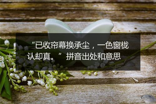 “已收帘幕换承尘，一色窗栊认却真。”拼音出处和意思