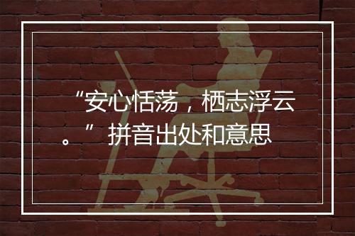 “安心恬荡，栖志浮云。”拼音出处和意思