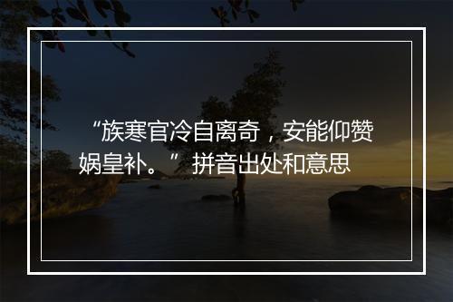 “族寒官冷自离奇，安能仰赞娲皇补。”拼音出处和意思