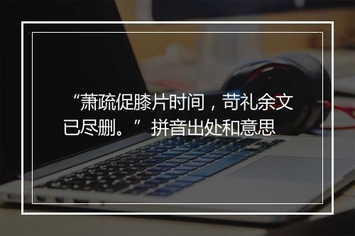 “萧疏促膝片时间，苛礼余文已尽删。”拼音出处和意思