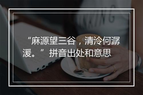 “麻源望三谷，清泠何潺湲。”拼音出处和意思