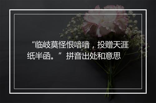 “临岐莫怪恨喑喑，投赠天涯纸半函。”拼音出处和意思