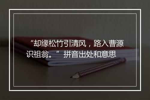 “却缘松竹引清风，路入曹源识祖翁。”拼音出处和意思