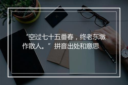 “空过七十五番春，终老东墩作散人。”拼音出处和意思