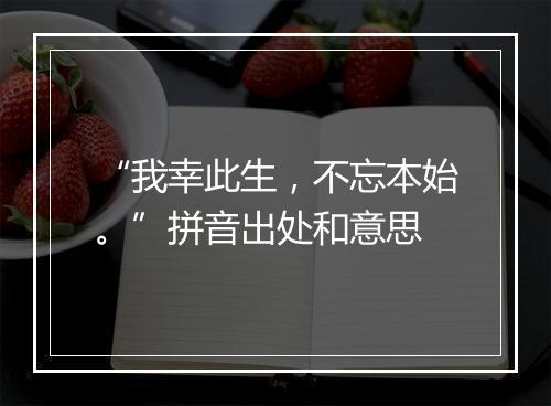 “我幸此生，不忘本始。”拼音出处和意思