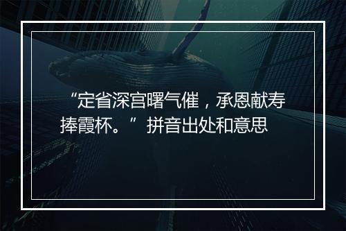 “定省深宫曙气催，承恩献寿捧霞杯。”拼音出处和意思