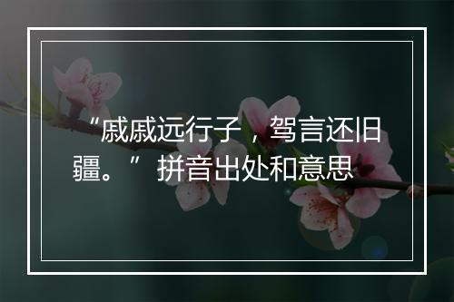 “戚戚远行子，驾言还旧疆。”拼音出处和意思