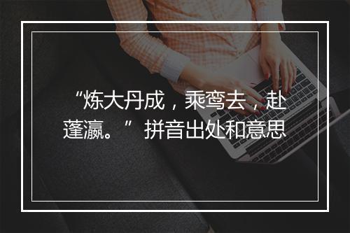 “炼大丹成，乘鸾去，赴蓬瀛。”拼音出处和意思