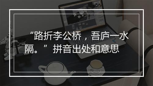 “路折李公桥，吾庐一水隔。”拼音出处和意思