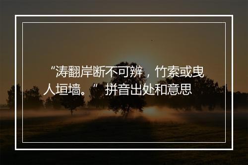 “涛翻岸断不可辨，竹索或曳人垣墙。”拼音出处和意思