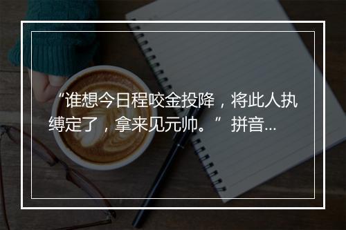 “谁想今日程咬金投降，将此人执缚定了，拿来见元帅。”拼音出处和意思