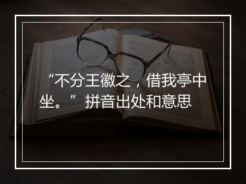 “不分王徽之，借我亭中坐。”拼音出处和意思