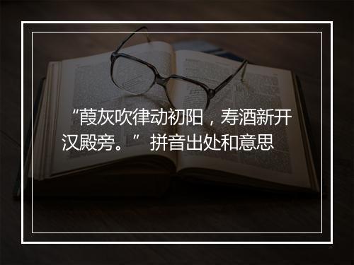 “葭灰吹律动初阳，寿酒新开汉殿旁。”拼音出处和意思