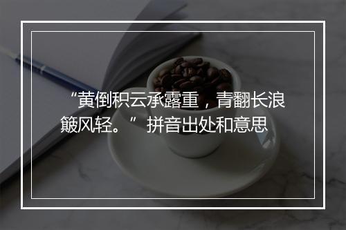 “黄倒积云承露重，青翻长浪簸风轻。”拼音出处和意思