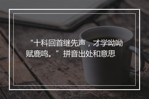 “十科回首继先声，才学呦呦赋鹿鸣。”拼音出处和意思