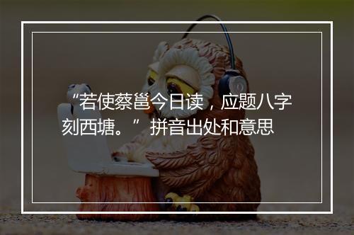 “若使蔡邕今日读，应题八字刻西塘。”拼音出处和意思