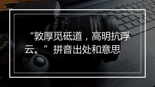 “敦厚觅砥道，高明抗浮云。”拼音出处和意思