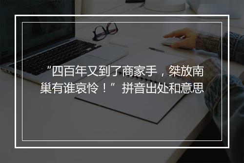 “四百年又到了商家手，桀放南巢有谁哀怜！”拼音出处和意思