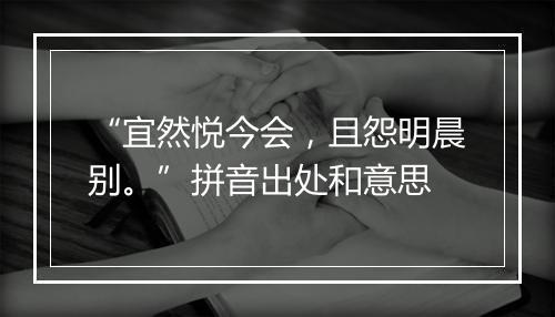 “宜然悦今会，且怨明晨别。”拼音出处和意思