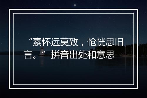 “素怀远莫致，怆恍思旧言。”拼音出处和意思