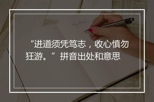 “进道须凭笃志，收心慎勿狂游。”拼音出处和意思