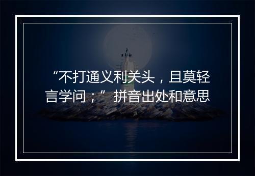 “不打通义利关头，且莫轻言学问；”拼音出处和意思