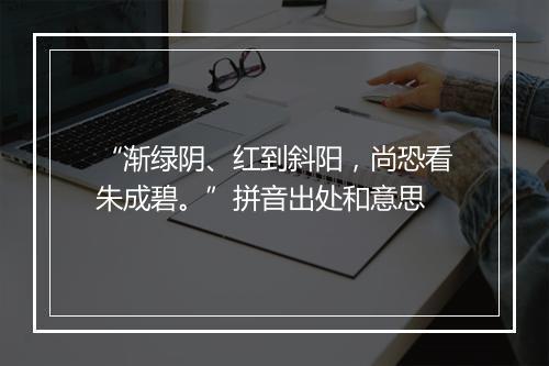 “渐绿阴、红到斜阳，尚恐看朱成碧。”拼音出处和意思