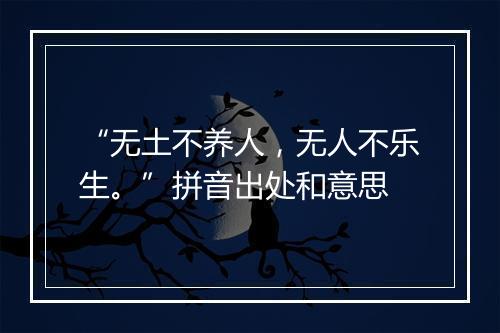 “无土不养人，无人不乐生。”拼音出处和意思