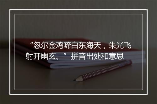 “忽尔金鸡啼白东海天，朱光飞射开幽玄。”拼音出处和意思