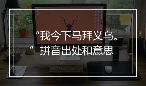 “我今下马拜义乌。”拼音出处和意思