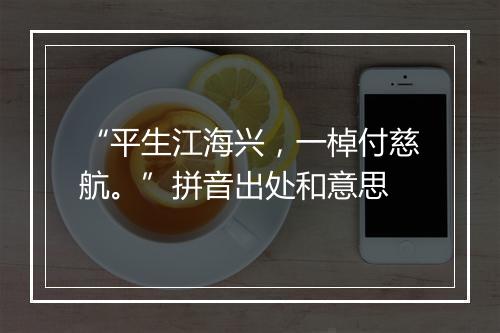 “平生江海兴，一棹付慈航。”拼音出处和意思