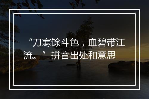 “刀寒馀斗色，血碧带江流。”拼音出处和意思