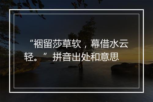 “裀留莎草软，幕借水云轻。”拼音出处和意思