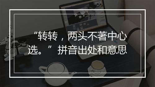 “转转，两头不著中心选。”拼音出处和意思