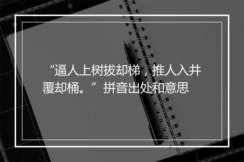 “逼人上树拔却梯，推人入井覆却桶。”拼音出处和意思