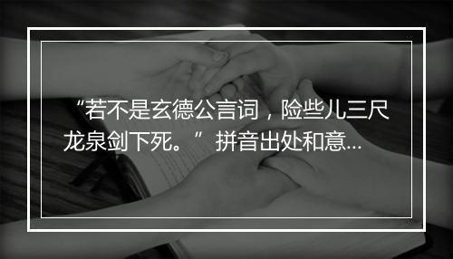 “若不是玄德公言词，险些儿三尺龙泉剑下死。”拼音出处和意思