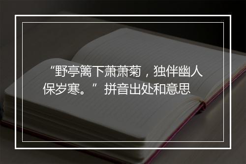 “野亭篱下萧萧菊，独伴幽人保岁寒。”拼音出处和意思